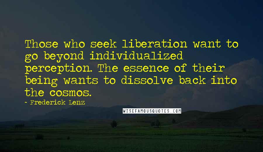 Frederick Lenz Quotes: Those who seek liberation want to go beyond individualized perception. The essence of their being wants to dissolve back into the cosmos.