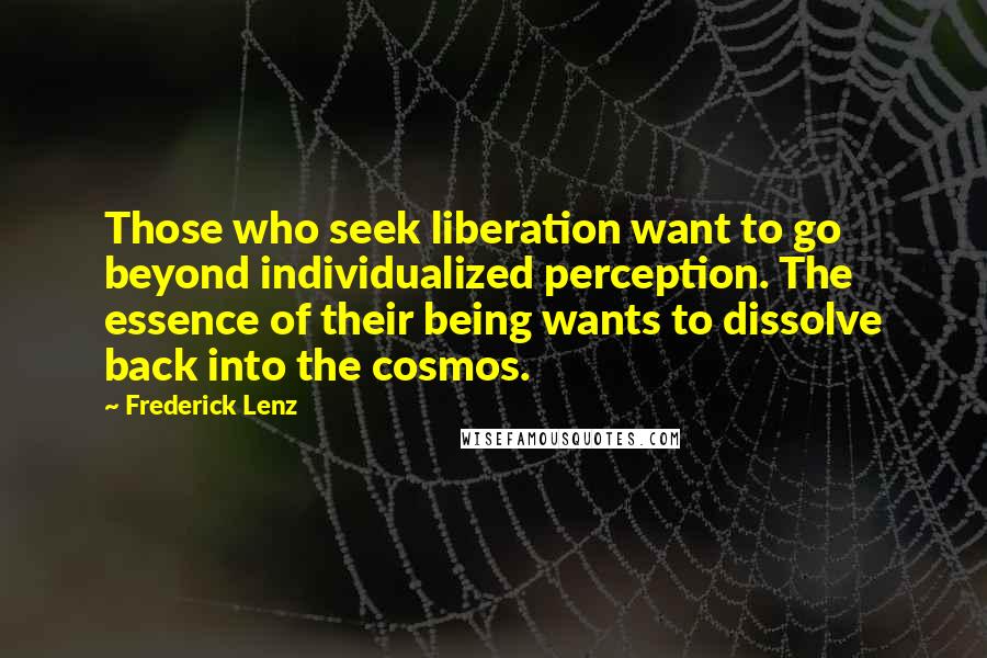 Frederick Lenz Quotes: Those who seek liberation want to go beyond individualized perception. The essence of their being wants to dissolve back into the cosmos.