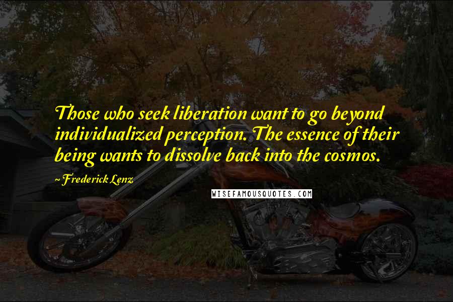 Frederick Lenz Quotes: Those who seek liberation want to go beyond individualized perception. The essence of their being wants to dissolve back into the cosmos.