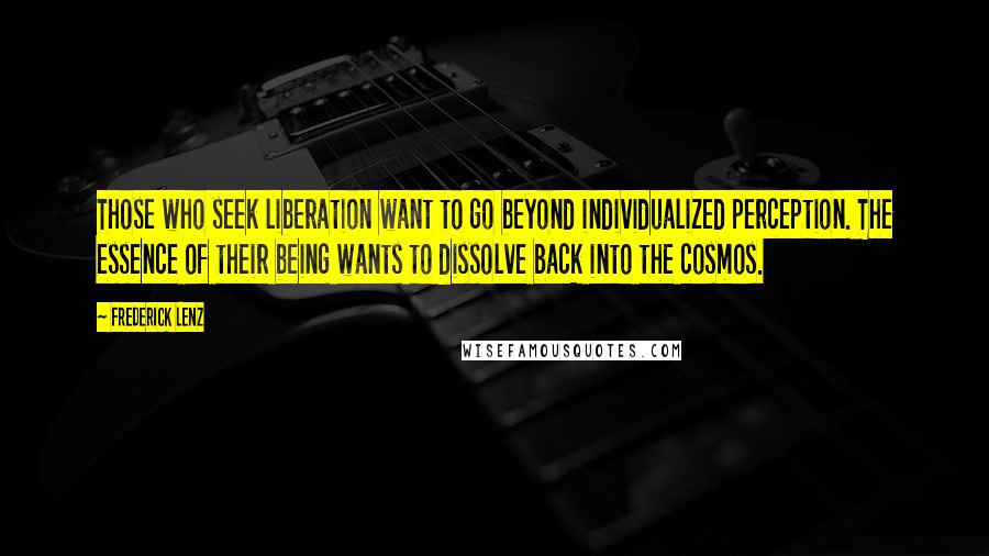 Frederick Lenz Quotes: Those who seek liberation want to go beyond individualized perception. The essence of their being wants to dissolve back into the cosmos.