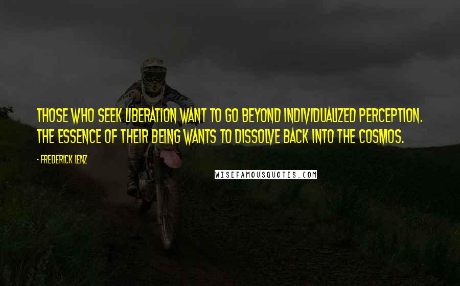 Frederick Lenz Quotes: Those who seek liberation want to go beyond individualized perception. The essence of their being wants to dissolve back into the cosmos.