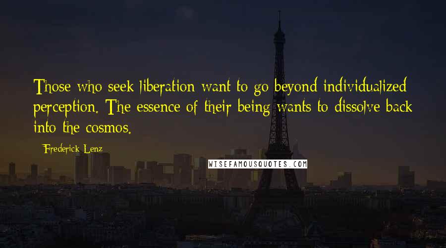 Frederick Lenz Quotes: Those who seek liberation want to go beyond individualized perception. The essence of their being wants to dissolve back into the cosmos.