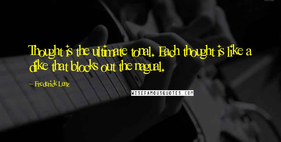 Frederick Lenz Quotes: Thought is the ultimate tonal. Each thought is like a dike that blocks out the nagual.