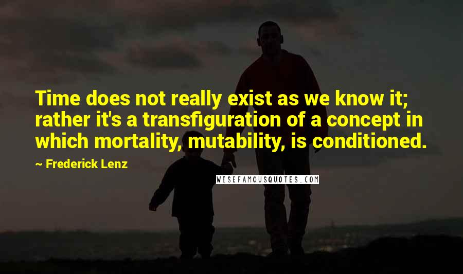 Frederick Lenz Quotes: Time does not really exist as we know it; rather it's a transfiguration of a concept in which mortality, mutability, is conditioned.