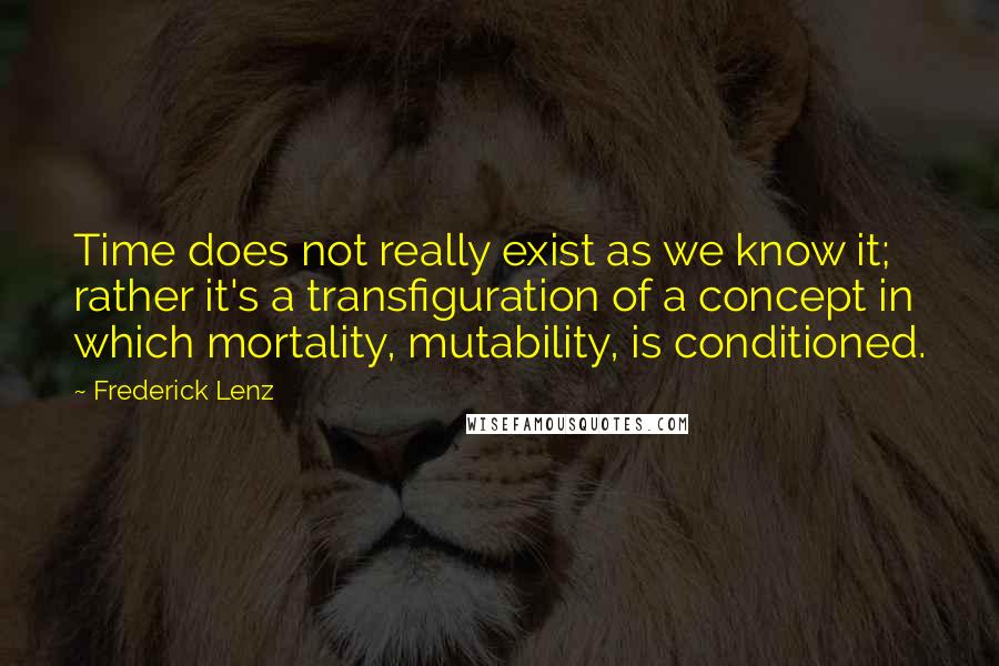 Frederick Lenz Quotes: Time does not really exist as we know it; rather it's a transfiguration of a concept in which mortality, mutability, is conditioned.