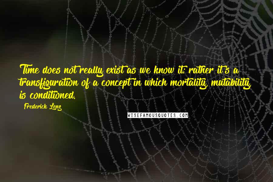 Frederick Lenz Quotes: Time does not really exist as we know it; rather it's a transfiguration of a concept in which mortality, mutability, is conditioned.