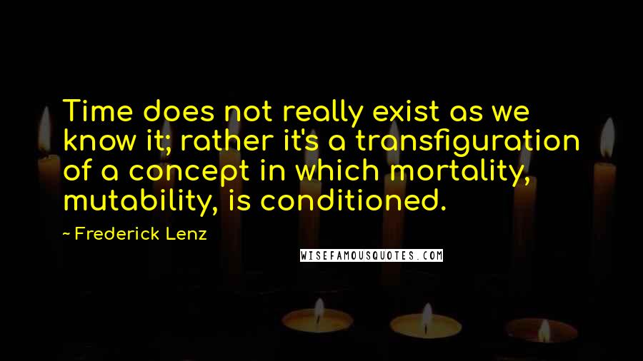 Frederick Lenz Quotes: Time does not really exist as we know it; rather it's a transfiguration of a concept in which mortality, mutability, is conditioned.