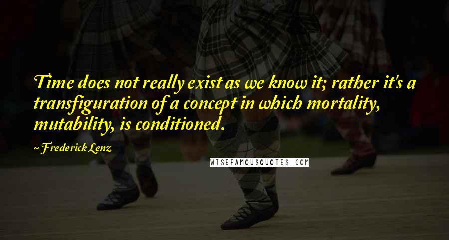 Frederick Lenz Quotes: Time does not really exist as we know it; rather it's a transfiguration of a concept in which mortality, mutability, is conditioned.