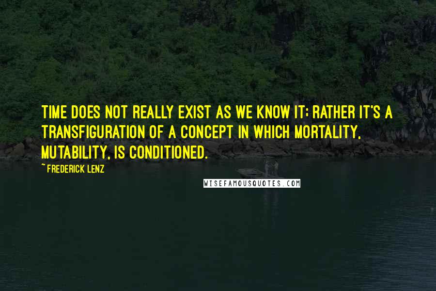 Frederick Lenz Quotes: Time does not really exist as we know it; rather it's a transfiguration of a concept in which mortality, mutability, is conditioned.