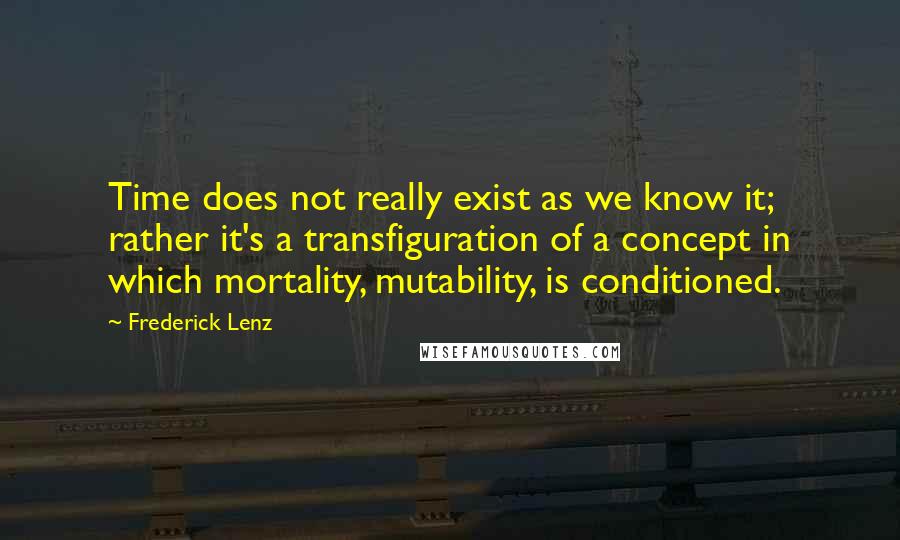 Frederick Lenz Quotes: Time does not really exist as we know it; rather it's a transfiguration of a concept in which mortality, mutability, is conditioned.