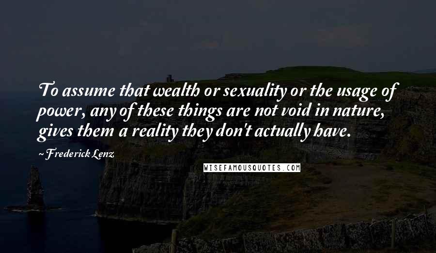 Frederick Lenz Quotes: To assume that wealth or sexuality or the usage of power, any of these things are not void in nature, gives them a reality they don't actually have.
