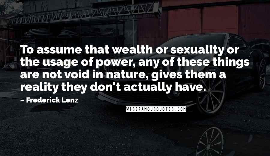 Frederick Lenz Quotes: To assume that wealth or sexuality or the usage of power, any of these things are not void in nature, gives them a reality they don't actually have.