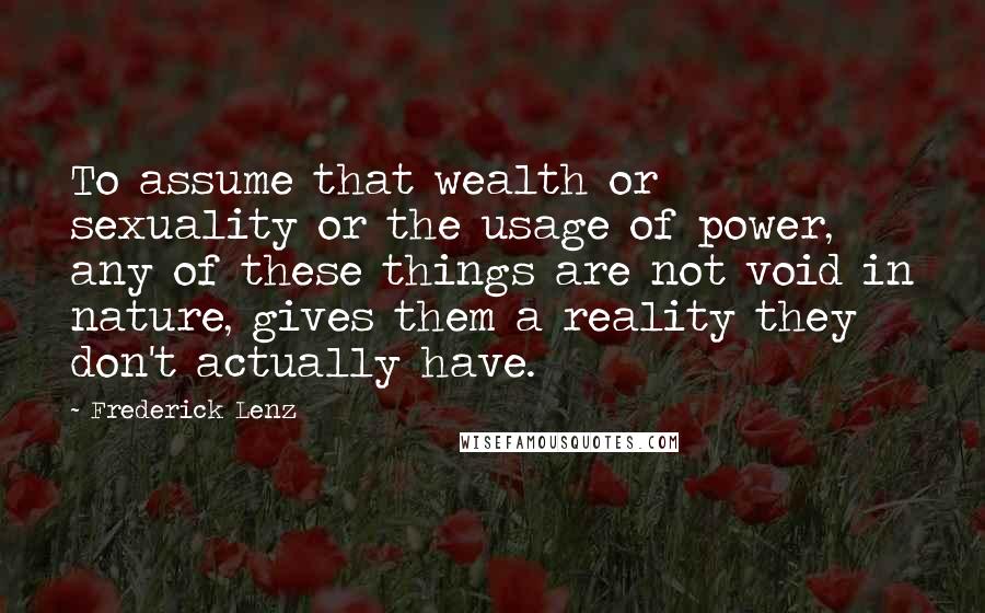 Frederick Lenz Quotes: To assume that wealth or sexuality or the usage of power, any of these things are not void in nature, gives them a reality they don't actually have.