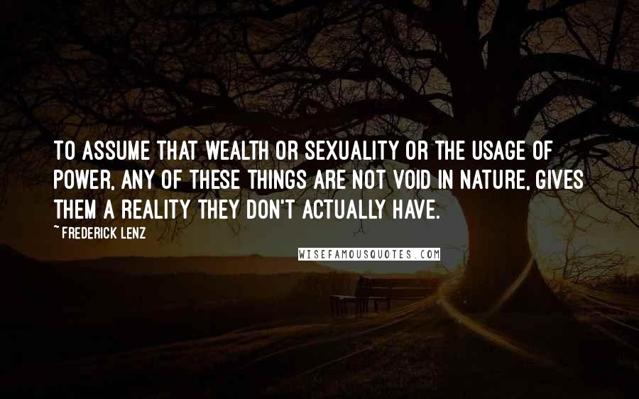 Frederick Lenz Quotes: To assume that wealth or sexuality or the usage of power, any of these things are not void in nature, gives them a reality they don't actually have.