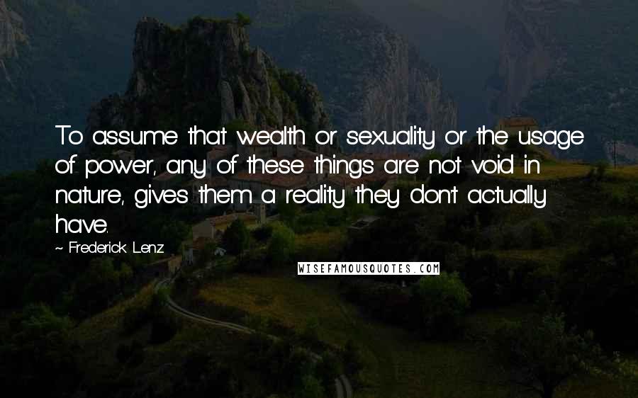 Frederick Lenz Quotes: To assume that wealth or sexuality or the usage of power, any of these things are not void in nature, gives them a reality they don't actually have.