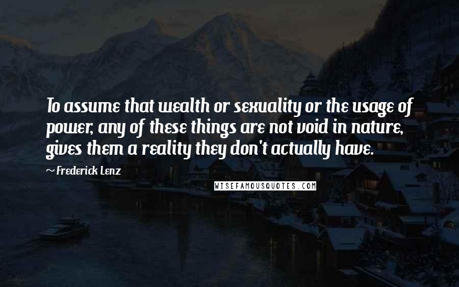 Frederick Lenz Quotes: To assume that wealth or sexuality or the usage of power, any of these things are not void in nature, gives them a reality they don't actually have.