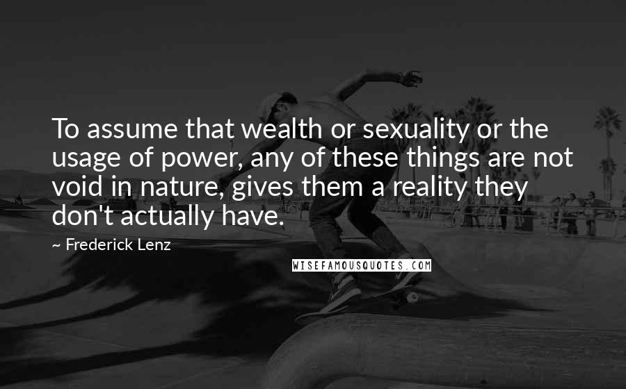 Frederick Lenz Quotes: To assume that wealth or sexuality or the usage of power, any of these things are not void in nature, gives them a reality they don't actually have.