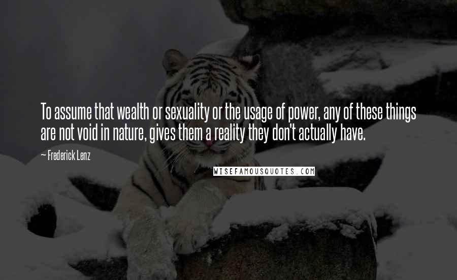 Frederick Lenz Quotes: To assume that wealth or sexuality or the usage of power, any of these things are not void in nature, gives them a reality they don't actually have.