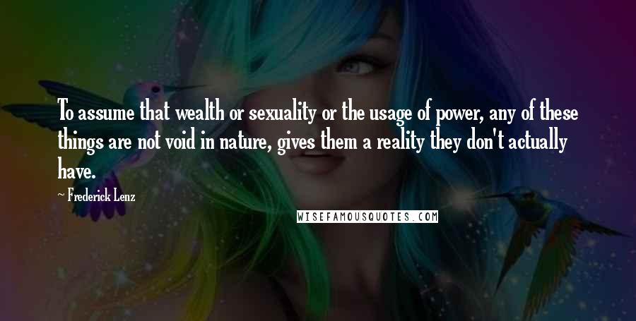 Frederick Lenz Quotes: To assume that wealth or sexuality or the usage of power, any of these things are not void in nature, gives them a reality they don't actually have.
