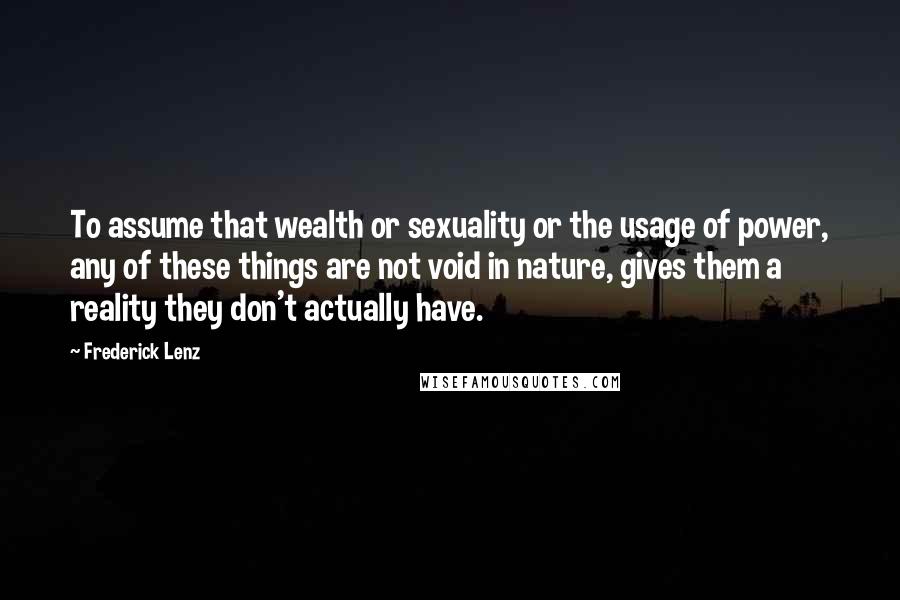 Frederick Lenz Quotes: To assume that wealth or sexuality or the usage of power, any of these things are not void in nature, gives them a reality they don't actually have.