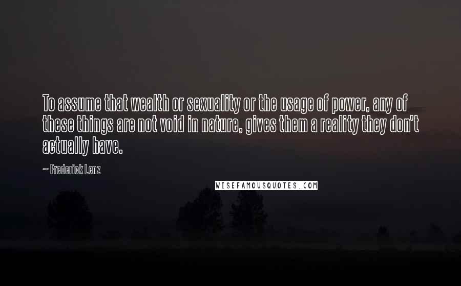 Frederick Lenz Quotes: To assume that wealth or sexuality or the usage of power, any of these things are not void in nature, gives them a reality they don't actually have.