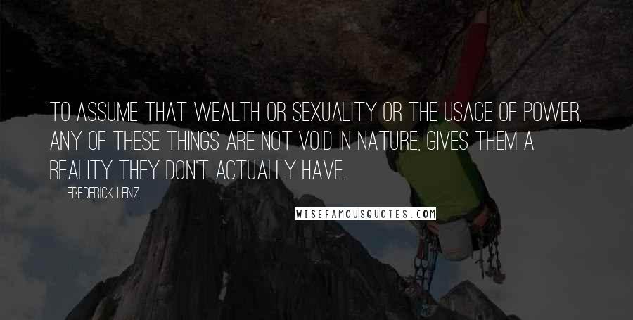 Frederick Lenz Quotes: To assume that wealth or sexuality or the usage of power, any of these things are not void in nature, gives them a reality they don't actually have.