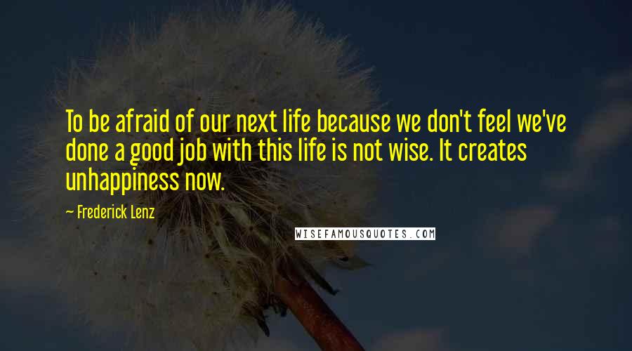 Frederick Lenz Quotes: To be afraid of our next life because we don't feel we've done a good job with this life is not wise. It creates unhappiness now.