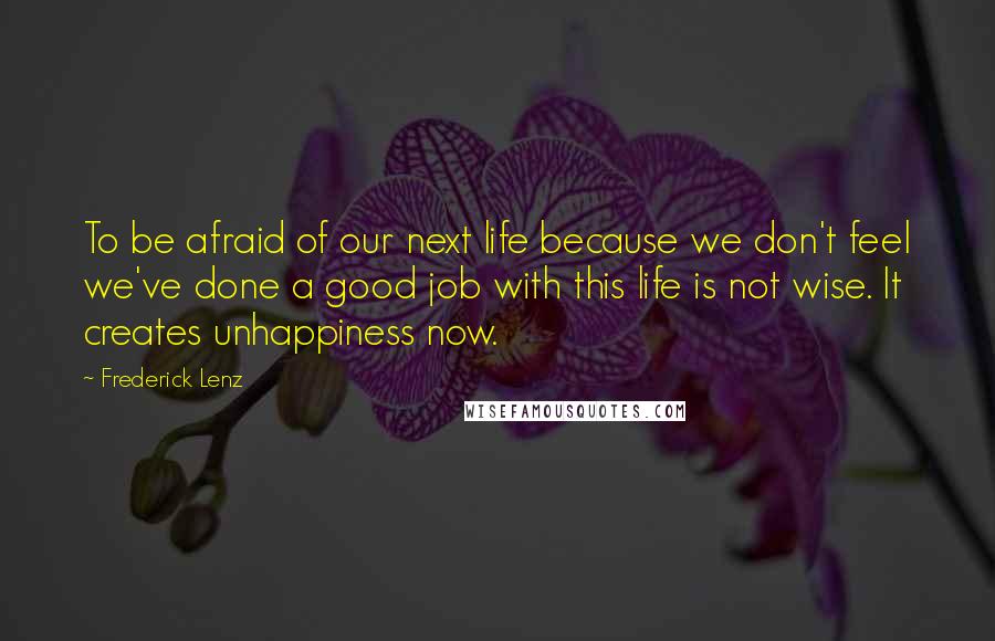 Frederick Lenz Quotes: To be afraid of our next life because we don't feel we've done a good job with this life is not wise. It creates unhappiness now.