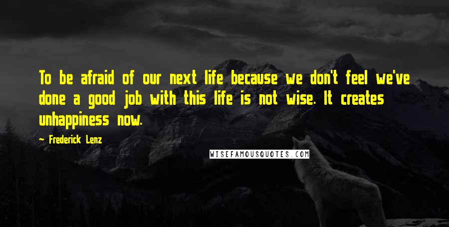 Frederick Lenz Quotes: To be afraid of our next life because we don't feel we've done a good job with this life is not wise. It creates unhappiness now.