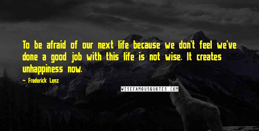Frederick Lenz Quotes: To be afraid of our next life because we don't feel we've done a good job with this life is not wise. It creates unhappiness now.