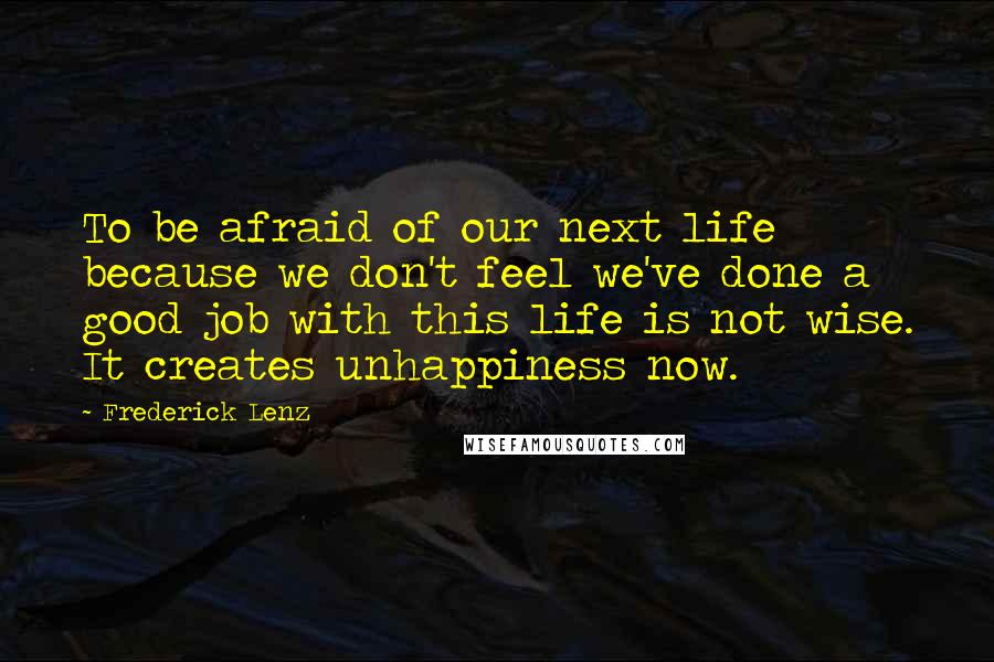 Frederick Lenz Quotes: To be afraid of our next life because we don't feel we've done a good job with this life is not wise. It creates unhappiness now.