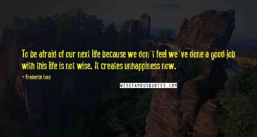 Frederick Lenz Quotes: To be afraid of our next life because we don't feel we've done a good job with this life is not wise. It creates unhappiness now.