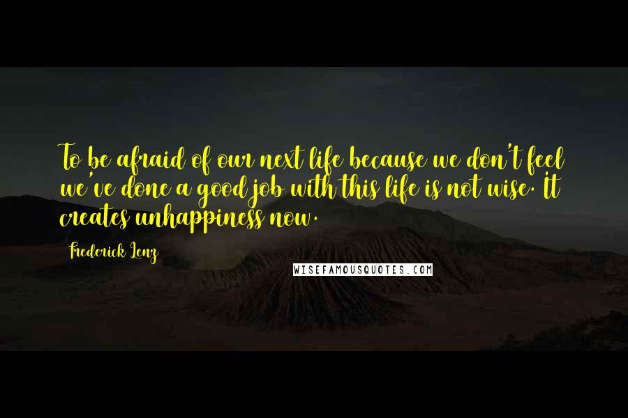 Frederick Lenz Quotes: To be afraid of our next life because we don't feel we've done a good job with this life is not wise. It creates unhappiness now.