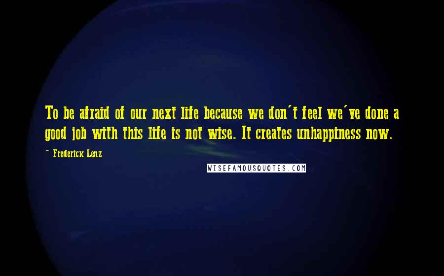 Frederick Lenz Quotes: To be afraid of our next life because we don't feel we've done a good job with this life is not wise. It creates unhappiness now.