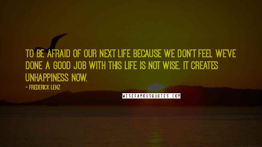 Frederick Lenz Quotes: To be afraid of our next life because we don't feel we've done a good job with this life is not wise. It creates unhappiness now.