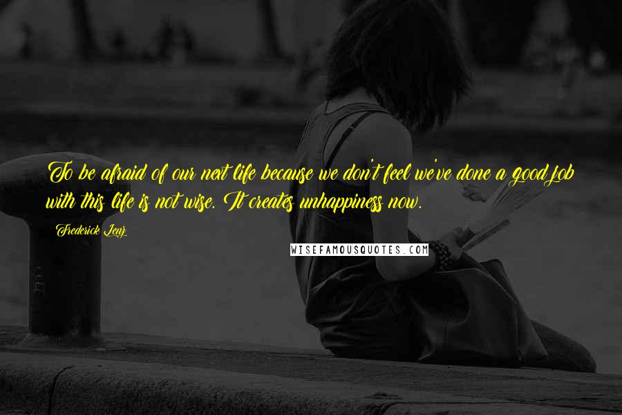 Frederick Lenz Quotes: To be afraid of our next life because we don't feel we've done a good job with this life is not wise. It creates unhappiness now.