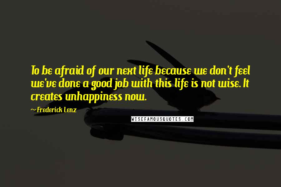 Frederick Lenz Quotes: To be afraid of our next life because we don't feel we've done a good job with this life is not wise. It creates unhappiness now.