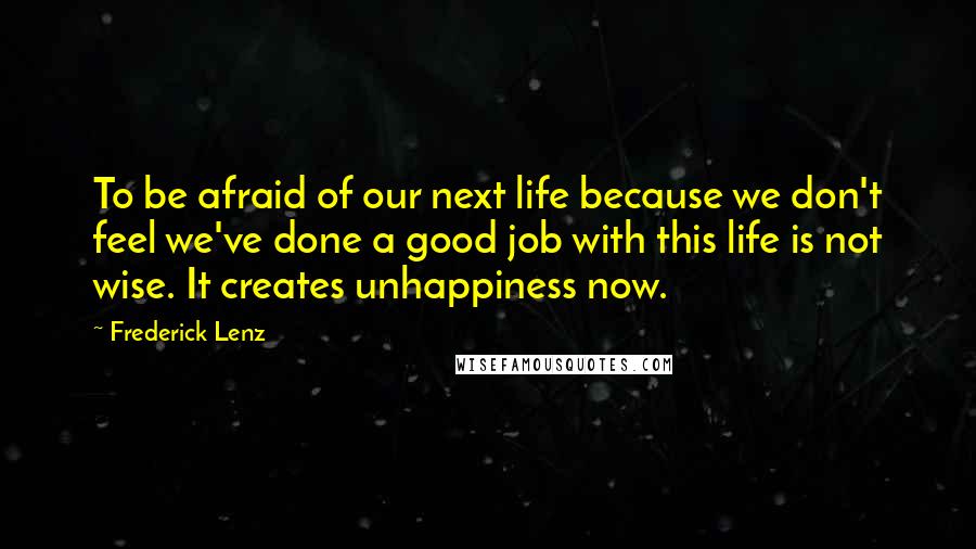 Frederick Lenz Quotes: To be afraid of our next life because we don't feel we've done a good job with this life is not wise. It creates unhappiness now.