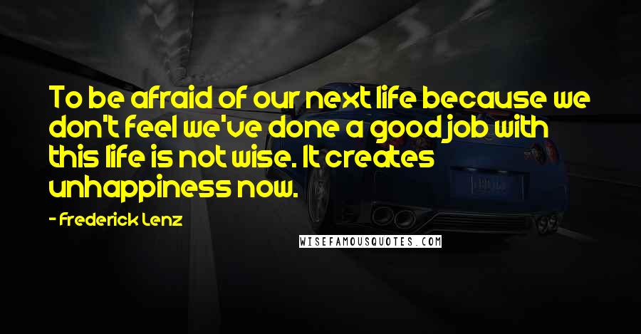 Frederick Lenz Quotes: To be afraid of our next life because we don't feel we've done a good job with this life is not wise. It creates unhappiness now.