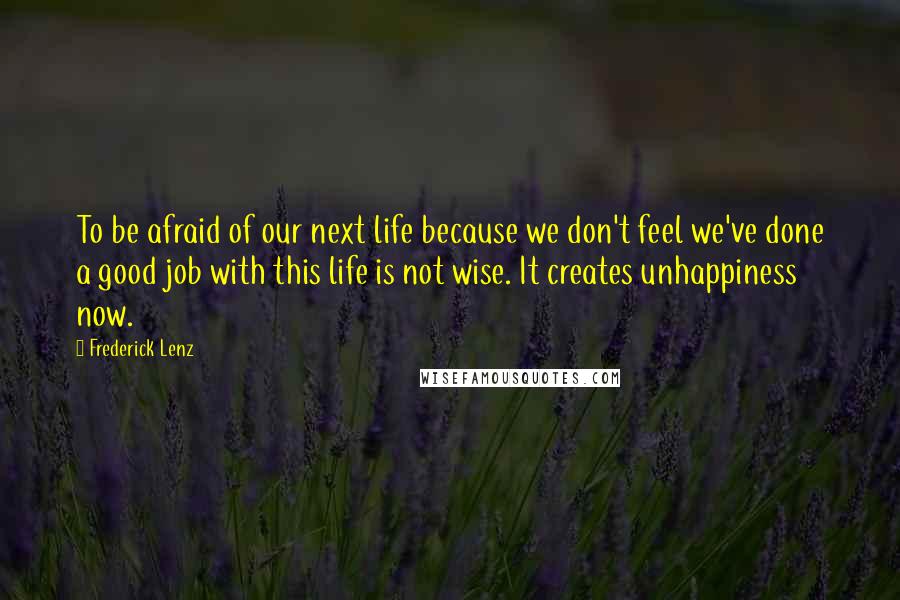 Frederick Lenz Quotes: To be afraid of our next life because we don't feel we've done a good job with this life is not wise. It creates unhappiness now.