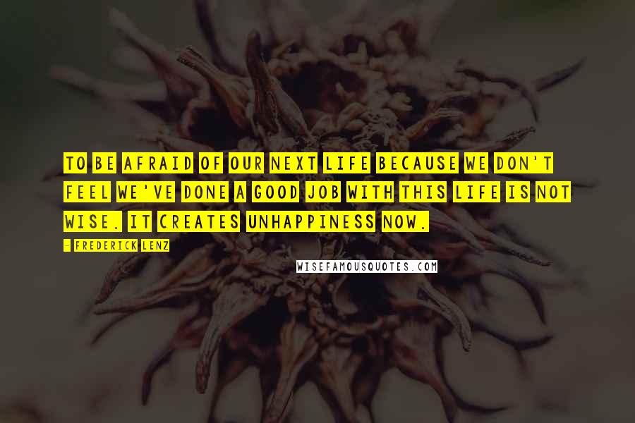 Frederick Lenz Quotes: To be afraid of our next life because we don't feel we've done a good job with this life is not wise. It creates unhappiness now.