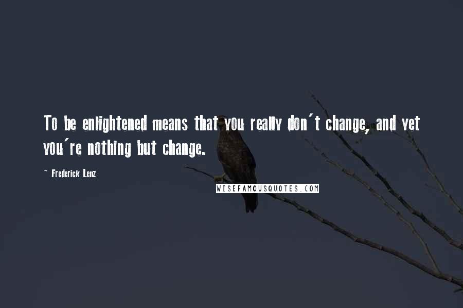 Frederick Lenz Quotes: To be enlightened means that you really don't change, and yet you're nothing but change.