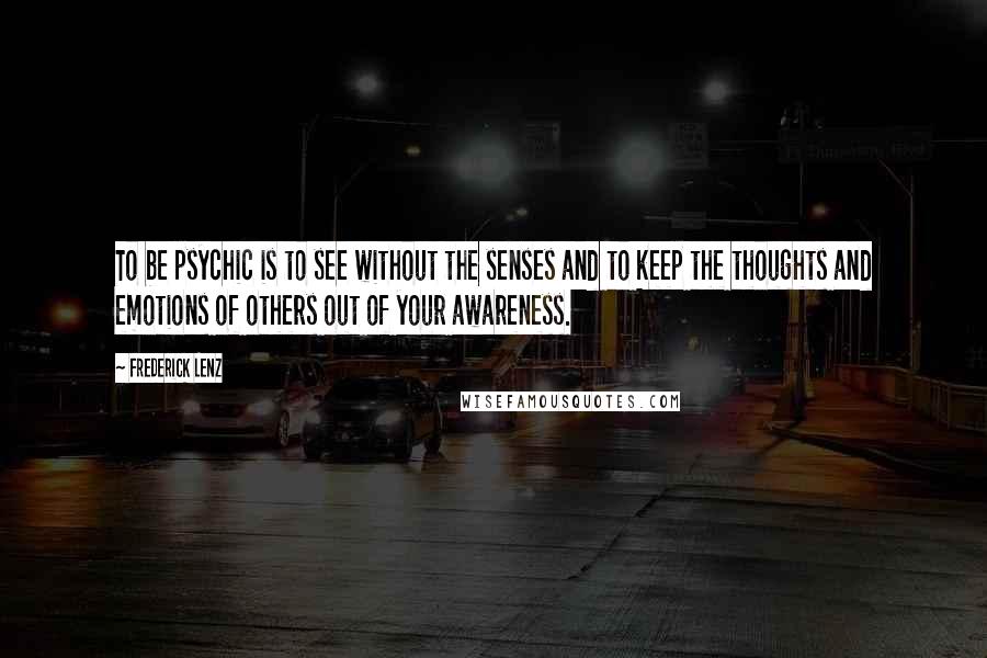 Frederick Lenz Quotes: To be psychic is to see without the senses and to keep the thoughts and emotions of others out of your awareness.