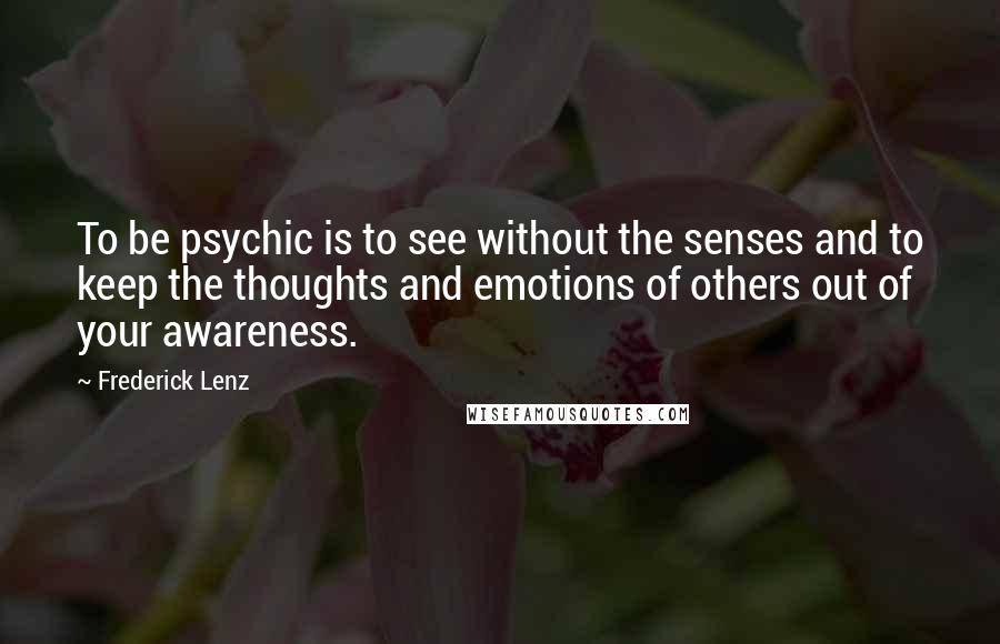 Frederick Lenz Quotes: To be psychic is to see without the senses and to keep the thoughts and emotions of others out of your awareness.