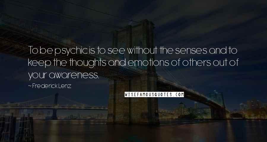 Frederick Lenz Quotes: To be psychic is to see without the senses and to keep the thoughts and emotions of others out of your awareness.