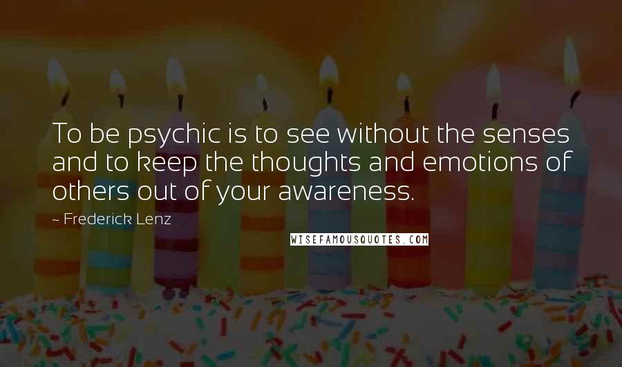 Frederick Lenz Quotes: To be psychic is to see without the senses and to keep the thoughts and emotions of others out of your awareness.