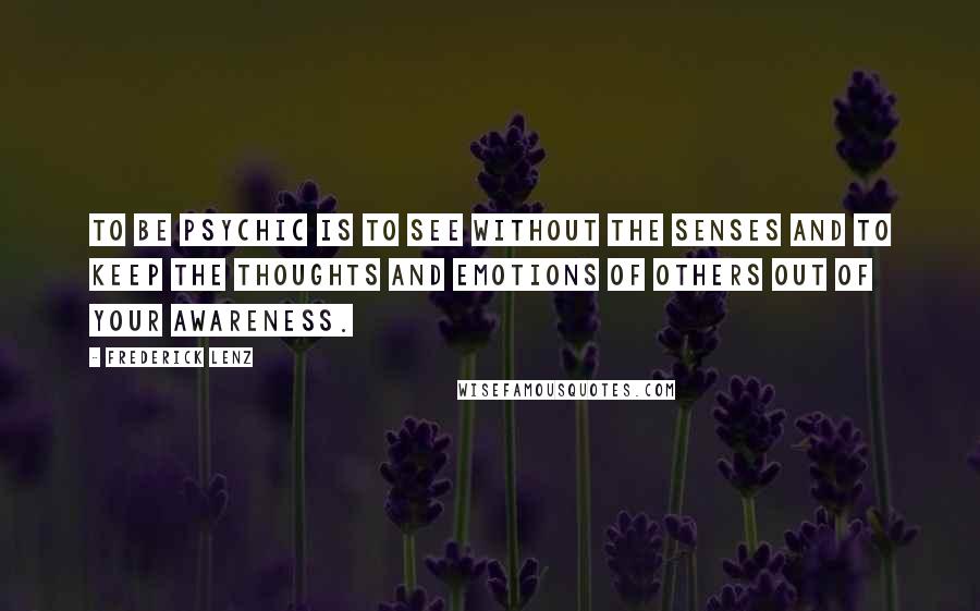 Frederick Lenz Quotes: To be psychic is to see without the senses and to keep the thoughts and emotions of others out of your awareness.