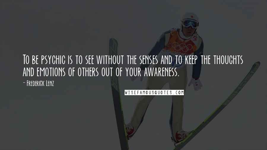 Frederick Lenz Quotes: To be psychic is to see without the senses and to keep the thoughts and emotions of others out of your awareness.