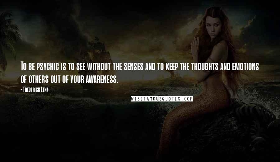 Frederick Lenz Quotes: To be psychic is to see without the senses and to keep the thoughts and emotions of others out of your awareness.