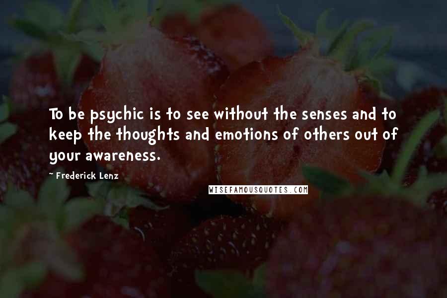 Frederick Lenz Quotes: To be psychic is to see without the senses and to keep the thoughts and emotions of others out of your awareness.